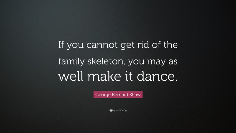 George Bernard Shaw Quote: “If you cannot get rid of the family skeleton, you may as well make it dance.”