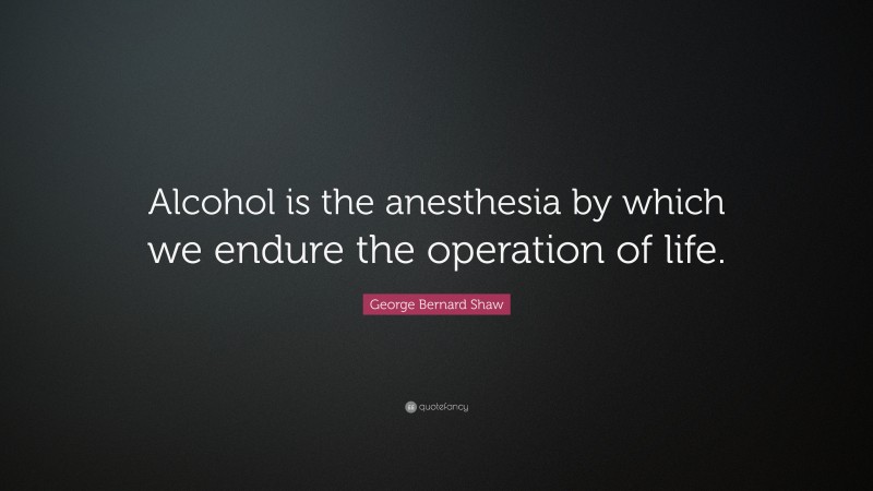 George Bernard Shaw Quote: “Alcohol is the anesthesia by which we endure the operation of life.”