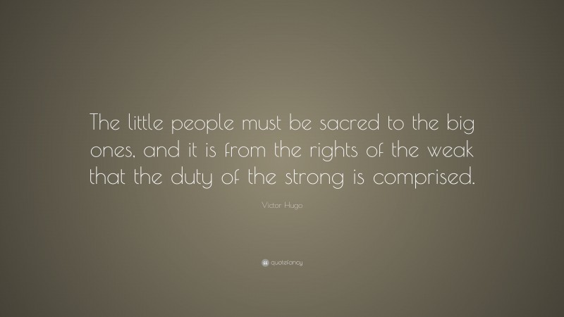 Victor Hugo Quote: “The little people must be sacred to the big ones, and it is from the rights of the weak that the duty of the strong is comprised.”