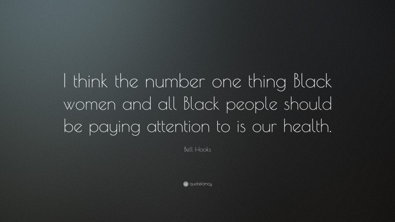 Bell Hooks Quote: “I think the number one thing Black women and all Black people should be paying attention to is our health.”