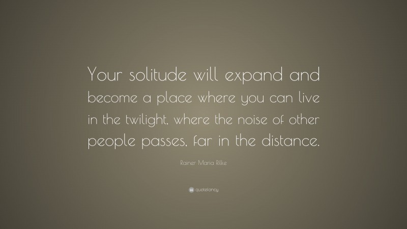 Rainer Maria Rilke Quote: “Your solitude will expand and become a place where you can live in the twilight, where the noise of other people passes, far in the distance.”