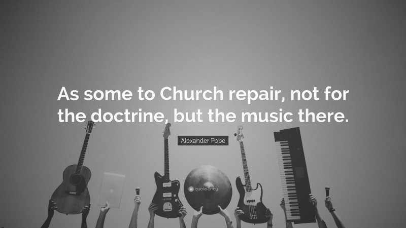 Alexander Pope Quote: “As some to Church repair, not for the doctrine, but the music there.”