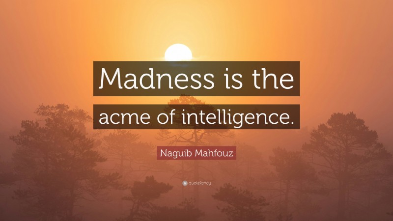 Naguib Mahfouz Quote: “Madness is the acme of intelligence.”
