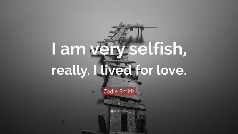 Zadie Smith Quote: “I am very selfish, really. I lived for love.”