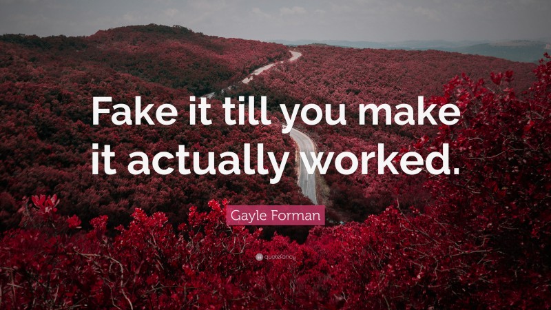 Gayle Forman Quote: “Fake it till you make it actually worked.”