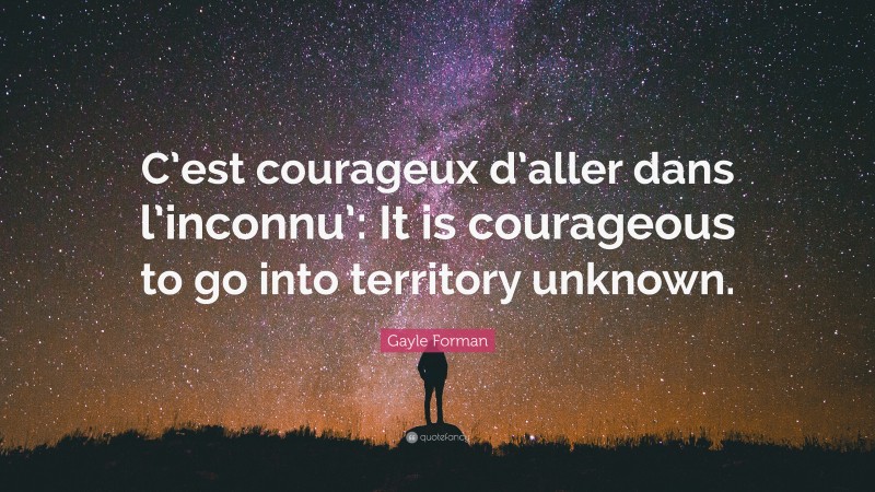 Gayle Forman Quote: “C’est courageux d’aller dans l’inconnu’: It is courageous to go into territory unknown.”