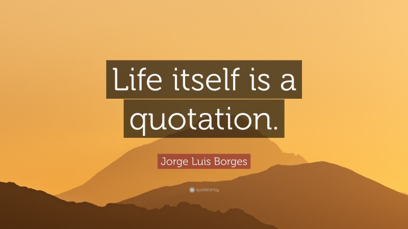 Jorge Luis Borges Quote: “Life itself is a quotation.”