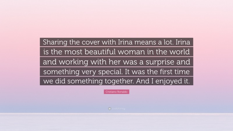 Cristiano Ronaldo Quote: “Sharing the cover with Irina means a lot. Irina is the most beautiful woman in the world and working with her was a surprise and something very special. It was the first time we did something together. And I enjoyed it.”