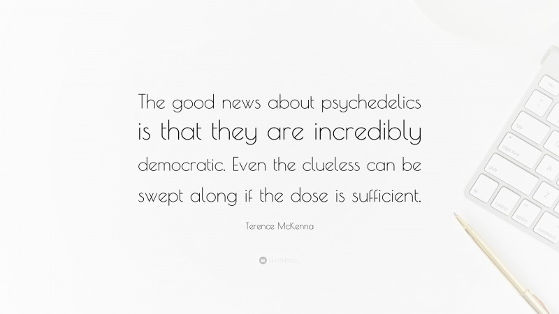 Terence McKenna Quote: “The good news about psychedelics is that they are incredibly democratic. Even the clueless can be swept along if the dose is sufficient.”