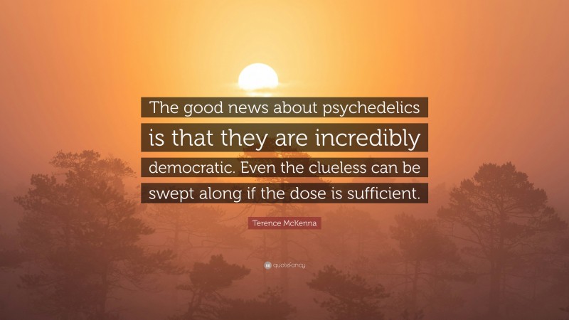 Terence McKenna Quote: “The good news about psychedelics is that they are incredibly democratic. Even the clueless can be swept along if the dose is sufficient.”