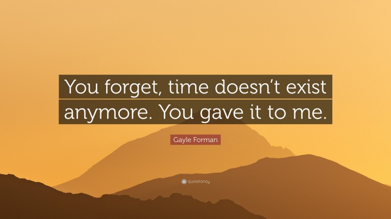 Gayle Forman Quote: “You forget, time doesn’t exist anymore. You gave it to me.”