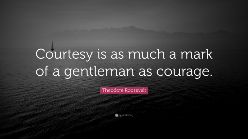 Theodore Roosevelt Quote: “Courtesy is as much a mark of a gentleman as courage.”