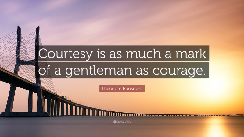Theodore Roosevelt Quote: “Courtesy is as much a mark of a gentleman as courage.”