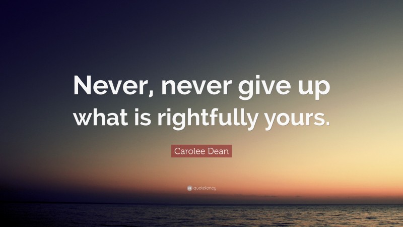 Carolee Dean Quote: “Never, never give up what is rightfully yours.”