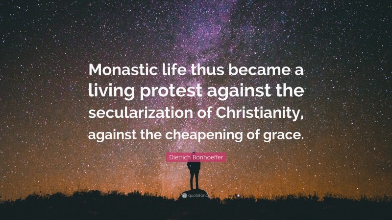 Dietrich Bonhoeffer Quote: “Monastic life thus became a living protest against the secularization of Christianity, against the cheapening of grace.”