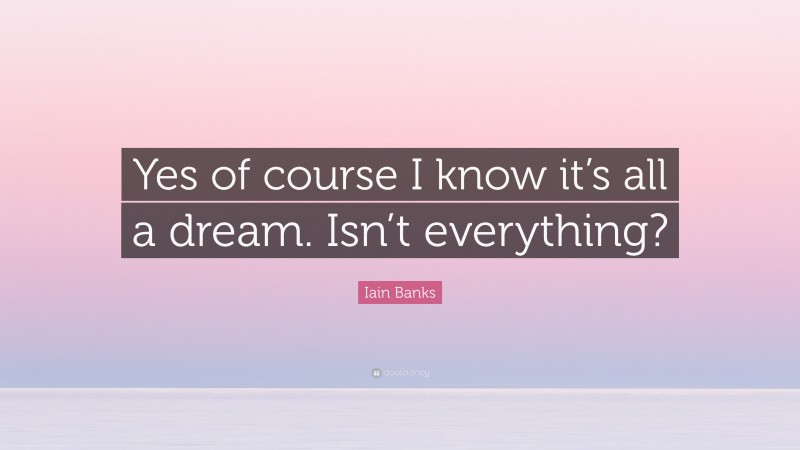 Iain Banks Quote: “Yes of course I know it’s all a dream. Isn’t everything?”