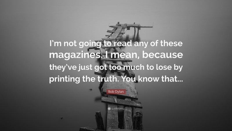 Bob Dylan Quote: “I’m not going to read any of these magazines. I mean, because they’ve just got too much to lose by printing the truth. You know that...”