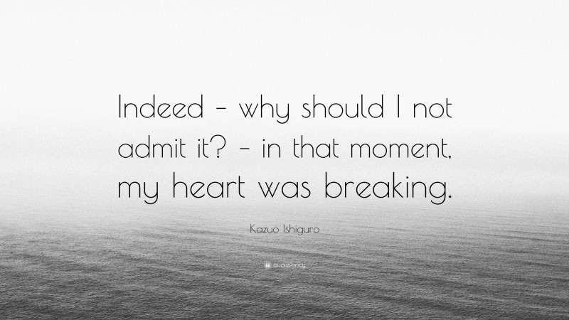 Kazuo Ishiguro Quote: “Indeed – why should I not admit it? – in that moment, my heart was breaking.”