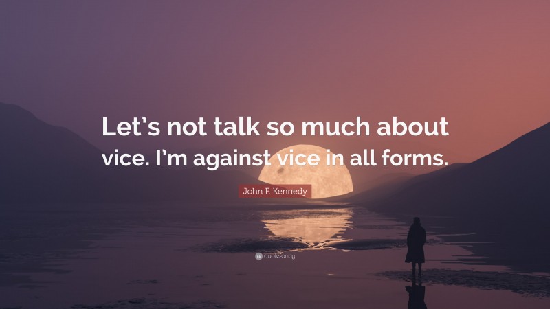 John F. Kennedy Quote: “Let’s not talk so much about vice. I’m against vice in all forms.”