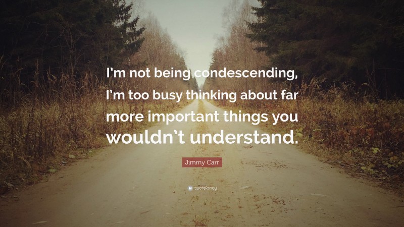 Jimmy Carr Quote: “I’m not being condescending, I’m too busy thinking about far more important things you wouldn’t understand.”