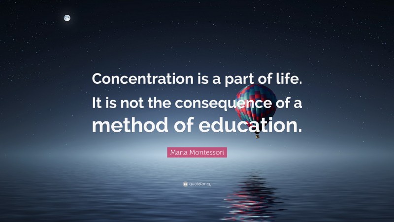 Maria Montessori Quote: “Concentration is a part of life. It is not the consequence of a method of education.”