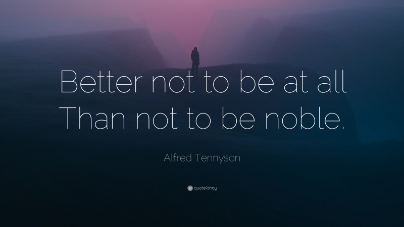 Alfred Tennyson Quote: “Better not to be at all Than not to be noble.”