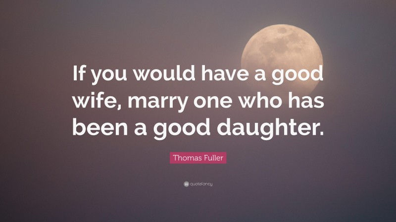 Thomas Fuller Quote: “If you would have a good wife, marry one who has been a good daughter.”
