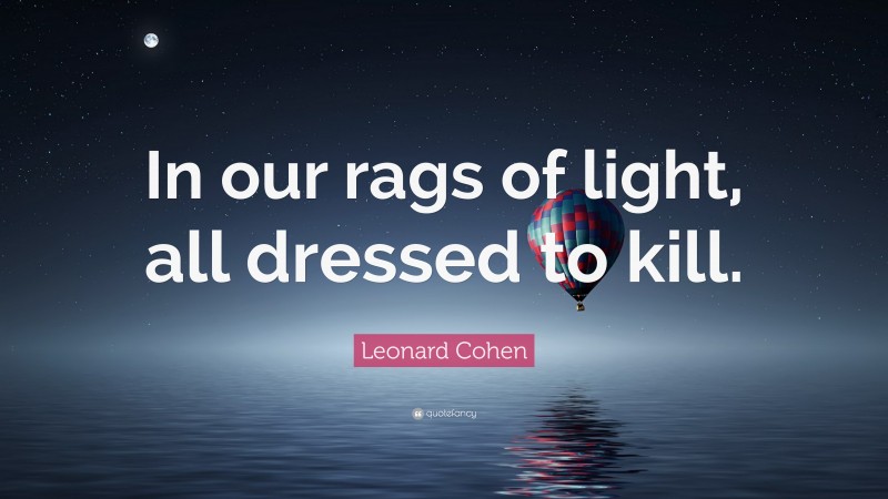 Leonard Cohen Quote: “In our rags of light, all dressed to kill.”
