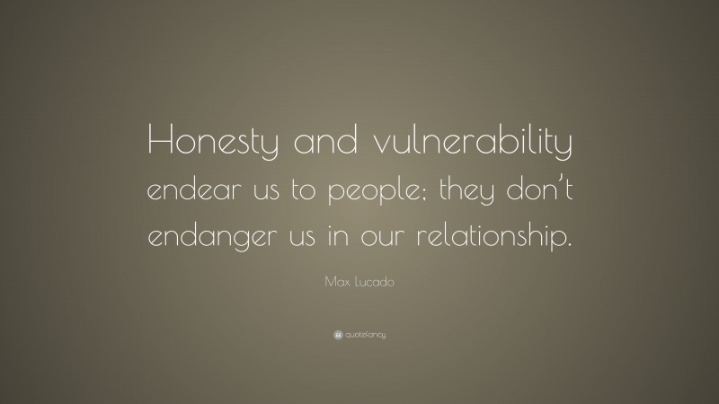 Max Lucado Quote: “Honesty and vulnerability endear us to people; they don’t endanger us in our relationship.”