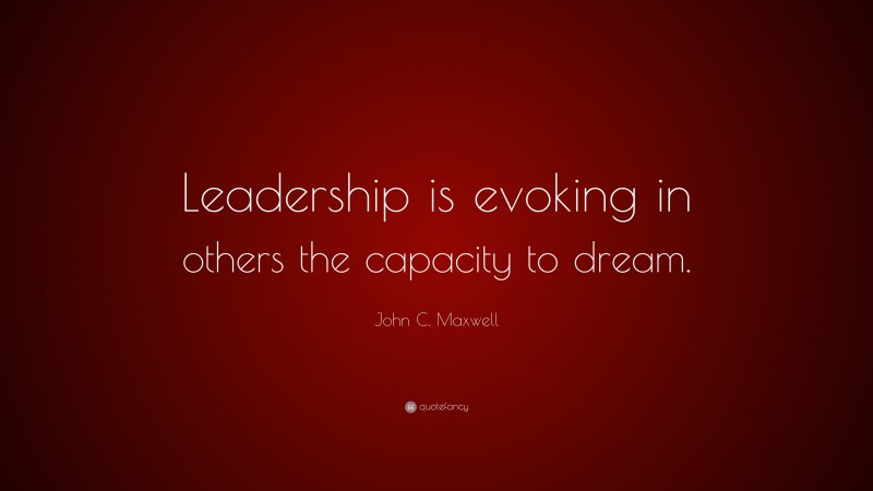John C. Maxwell Quote: “Leadership is evoking in others the capacity to dream.”