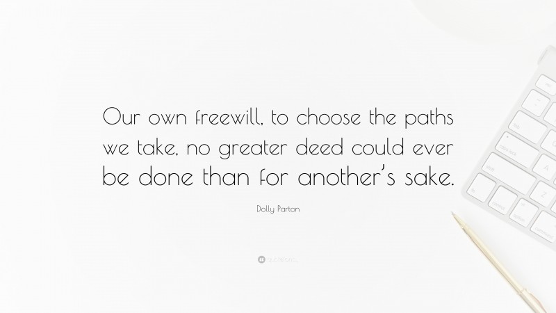 Dolly Parton Quote: “Our own freewill, to choose the paths we take, no greater deed could ever be done than for another’s sake.”