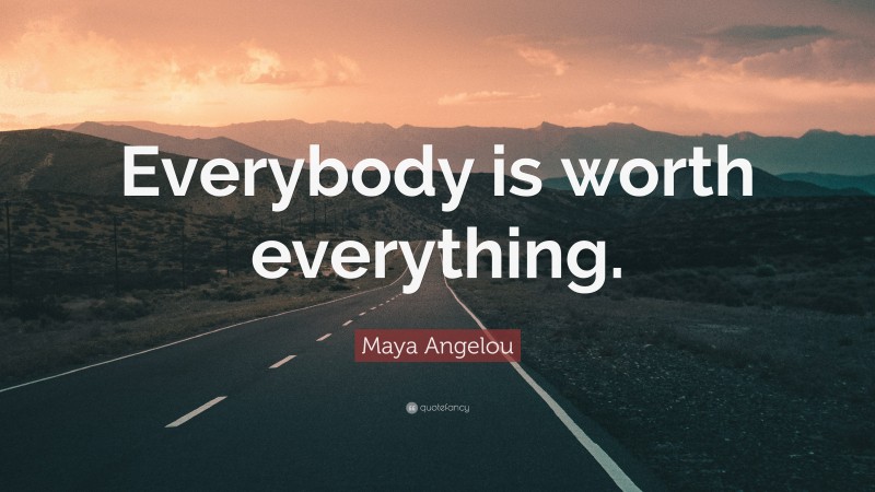 Maya Angelou Quote: “Everybody is worth everything.”