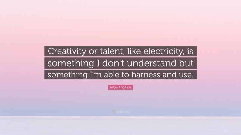 Maya Angelou Quote: “Creativity or talent, like electricity, is something I don’t understand but something I’m able to harness and use.”