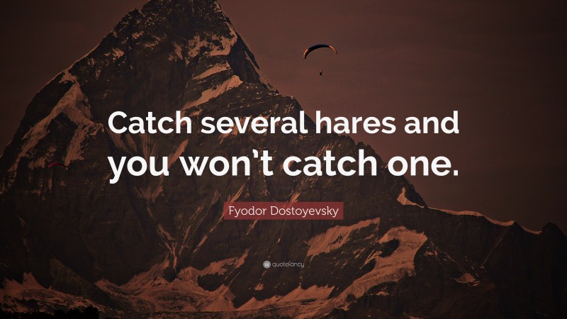 Fyodor Dostoyevsky Quote: “Catch several hares and you won’t catch one.”