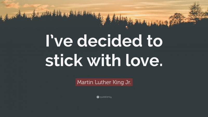 Martin Luther King Jr. Quote: “I’ve decided to stick with love.”