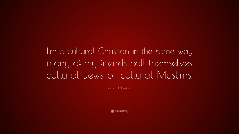 Richard Dawkins Quote: “I’m a cultural Christian in the same way many of my friends call themselves cultural Jews or cultural Muslims.”