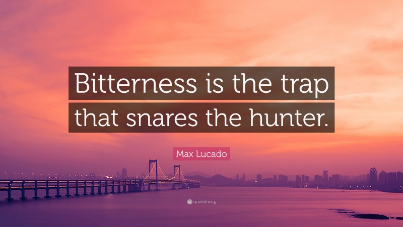 Max Lucado Quote: “Bitterness is the trap that snares the hunter.”