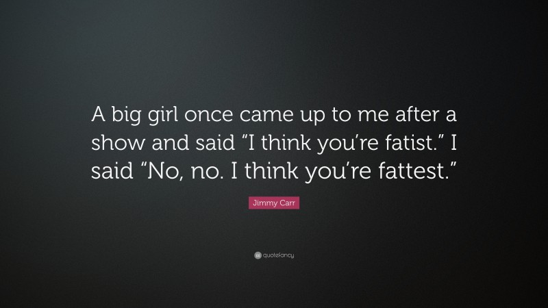 Jimmy Carr Quote: “A big girl once came up to me after a show and said “I think you’re fatist.” I said “No, no. I think you’re fattest.””