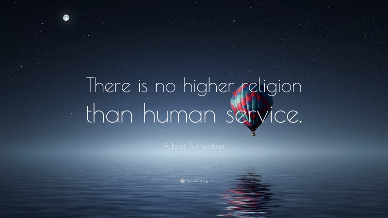 Albert Schweitzer Quote: “There is no higher religion than human service.”