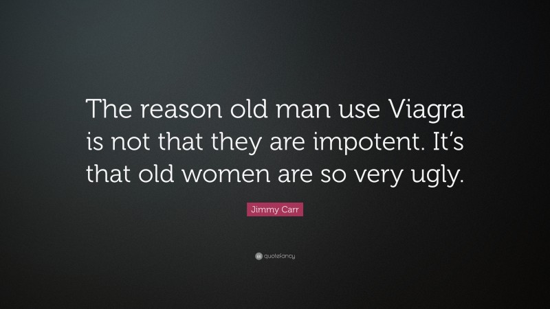 Jimmy Carr Quote: “The reason old man use Viagra is not that they are impotent. It’s that old women are so very ugly.”
