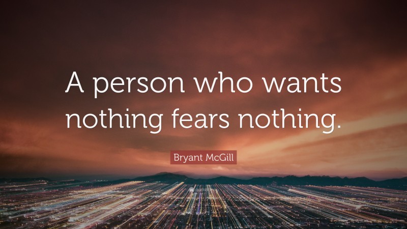 Bryant McGill Quote: “A person who wants nothing fears nothing.”