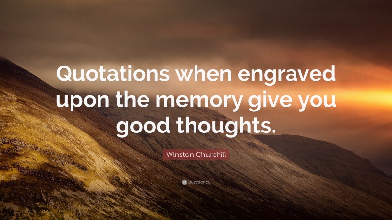 Winston Churchill Quote: “Quotations when engraved upon the memory give you good thoughts.”