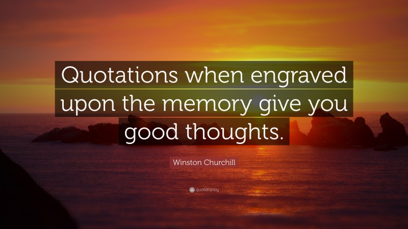 Winston Churchill Quote: “Quotations when engraved upon the memory give you good thoughts.”