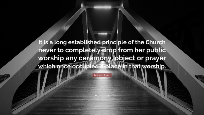 Fulton J. Sheen Quote: “It is a long established principle of the Church never to completely drop from her public worship any ceremony, object or prayer which once occupied a place in that worship.”