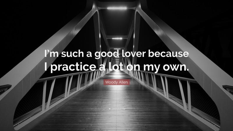 Woody Allen Quote: “I’m such a good lover because I practice a lot on my own.”