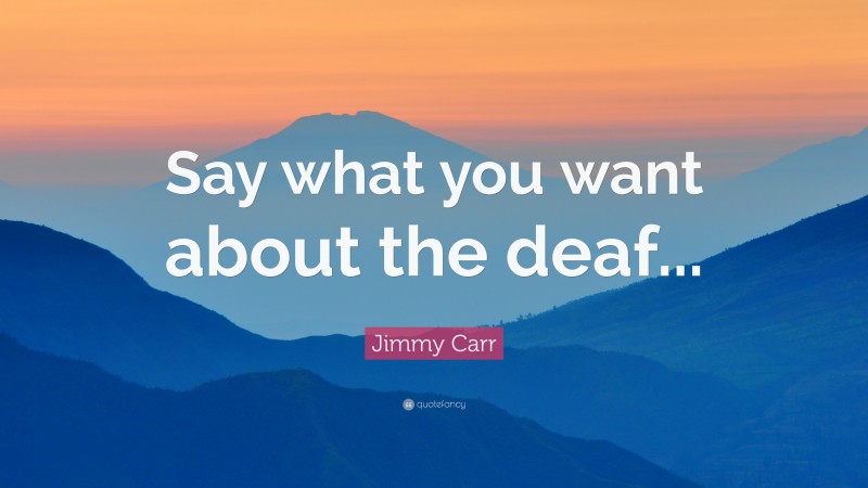 Jimmy Carr Quote: “Say what you want about the deaf...”