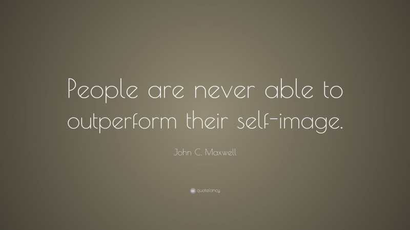 John C. Maxwell Quote: “People are never able to outperform their self-image.”