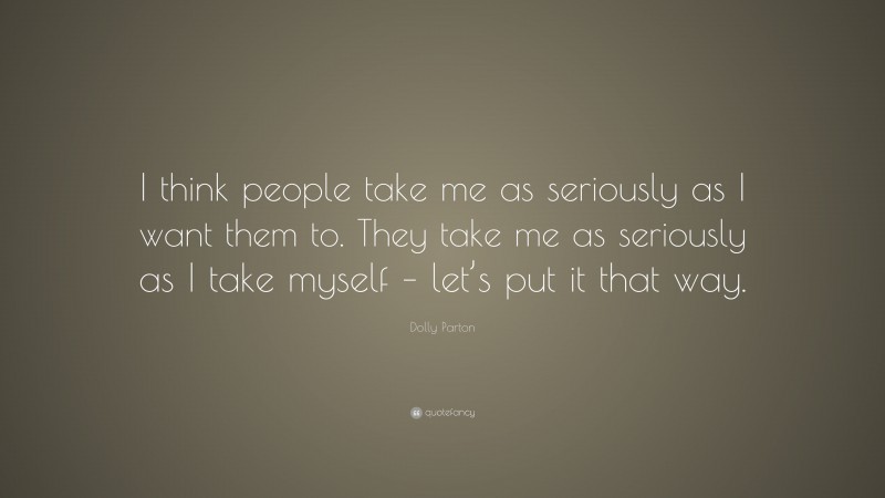 Dolly Parton Quote: “I think people take me as seriously as I want them to. They take me as seriously as I take myself – let’s put it that way.”