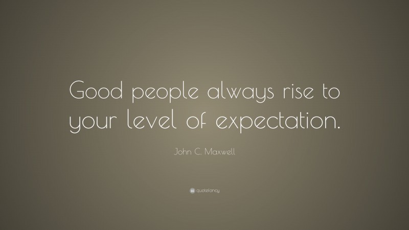 John C. Maxwell Quote: “Good people always rise to your level of expectation.”