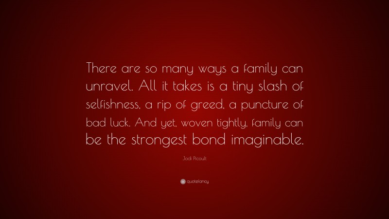 Jodi Picoult Quote: “There are so many ways a family can unravel. All it takes is a tiny slash of selfishness, a rip of greed, a puncture of bad luck. And yet, woven tightly, family can be the strongest bond imaginable.”